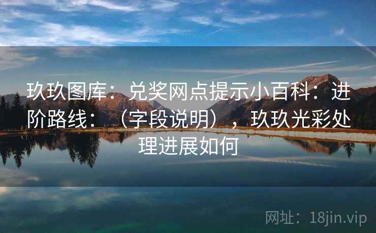 玖玖图库:兑奖网点提示小百科:进阶路线:(字段说明),玖玖光彩处理进展如何 玖玖图库:兑奖网点提示小百科:进阶路线:(字段说明),玖玖光彩处理进展如何