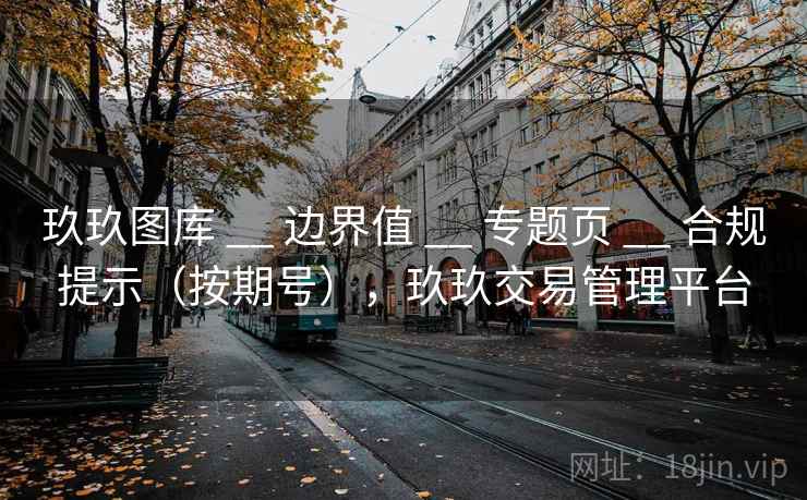 玖玖图库 __ 边界值 __ 专题页 __ 合规提示（按期号），玖玖交易管理平台