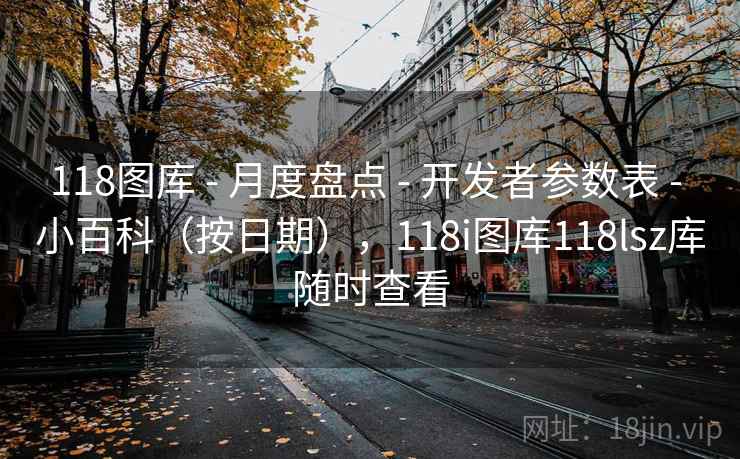 118图库 - 月度盘点 - 开发者参数表 - 小百科（按日期），118i图库118lsz库随时查看