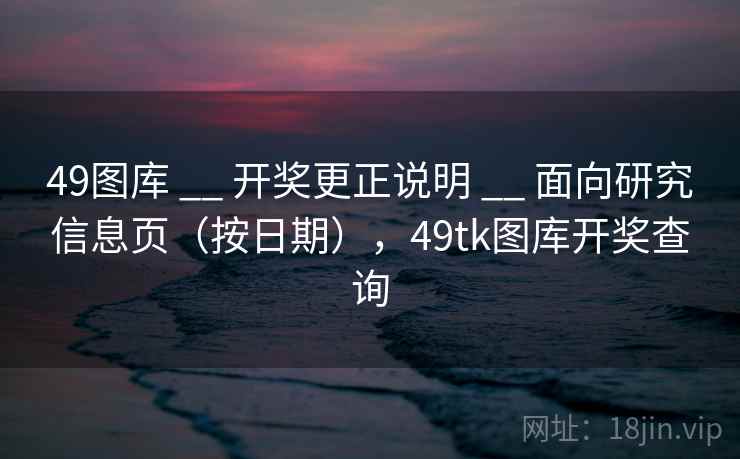 49图库 __ 开奖更正说明 __ 面向研究信息页(按日期),49tk图库开奖查询 49图库 __ 开奖更正说明 __ 面向研究信息页(按日期),49tk图库开奖查询