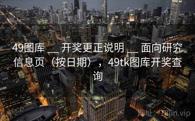 49图库 __ 开奖更正说明 __ 面向研究信息页（按日期），49tk图库开奖查询