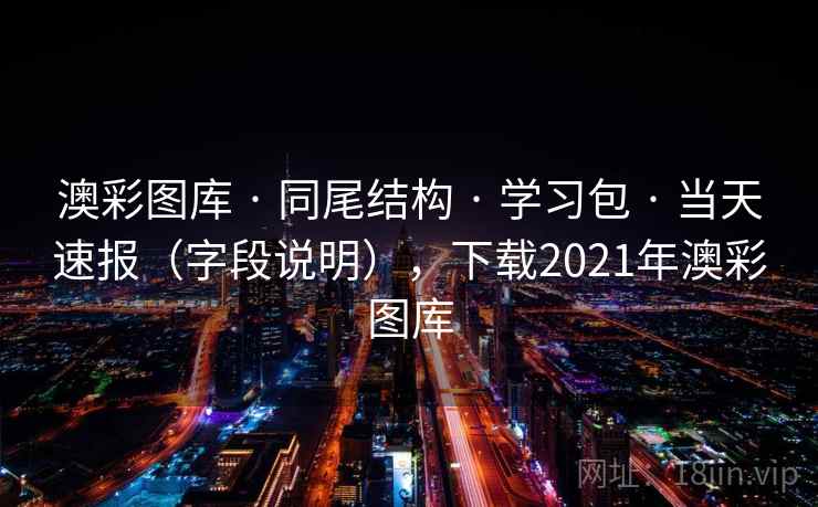 澳彩图库 · 同尾结构 · 学习包 · 当天速报（字段说明），下载2021年澳彩图库