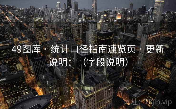 49图库 · 统计口径指南速览页 · 更新说明:(字段说明) 49图库 · 统计口径指南速览页 · 更新说明:(字段说明)