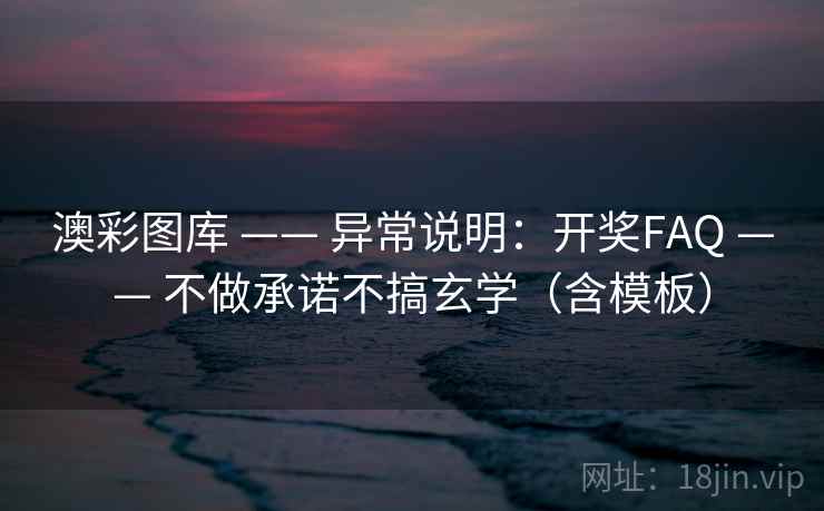 澳彩图库 —— 异常说明：开奖FAQ —— 不做承诺不搞玄学（含模板）