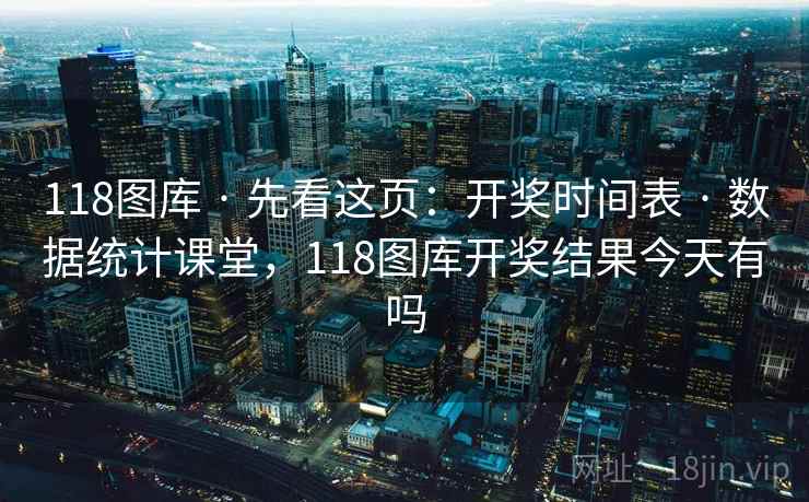 118图库 · 先看这页：开奖时间表 · 数据统计课堂，118图库开奖结果今天有吗