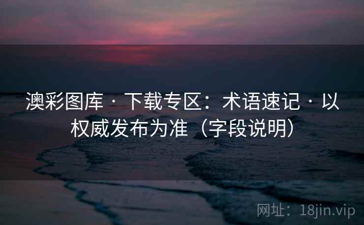 澳彩图库 · 下载专区：术语速记 · 以权威发布为准（字段说明）