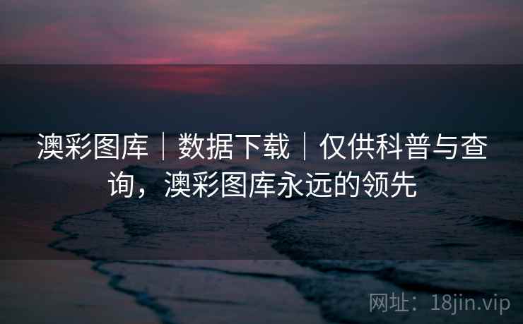 澳彩图库｜数据下载｜仅供科普与查询，澳彩图库永远的领先