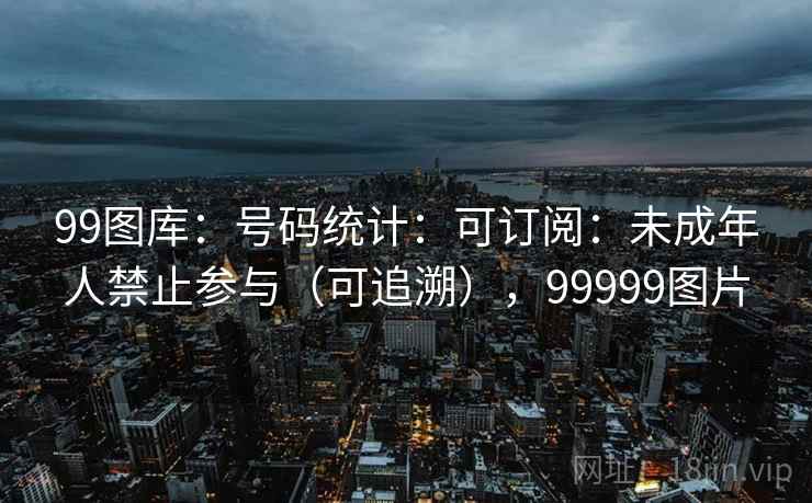 99图库：号码统计：可订阅：未成年人禁止参与（可追溯），99999图片